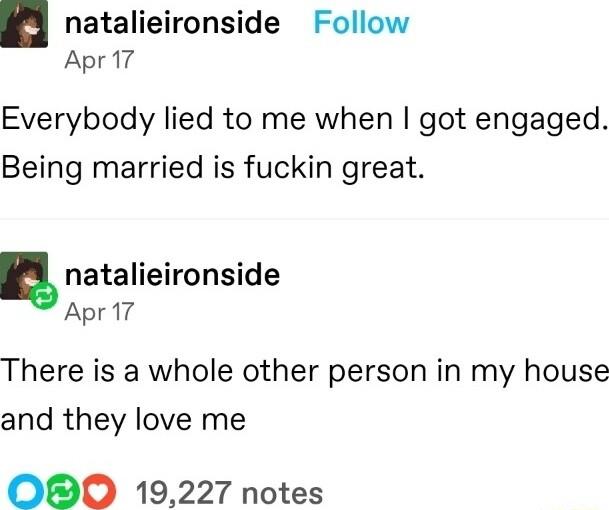 natalieironside Follow Apr 17 Everybody lied to me when got engaged Being married is fuckin great natalieironside Apr17 There is a whole other person in my house and they love me OO 19227 notes