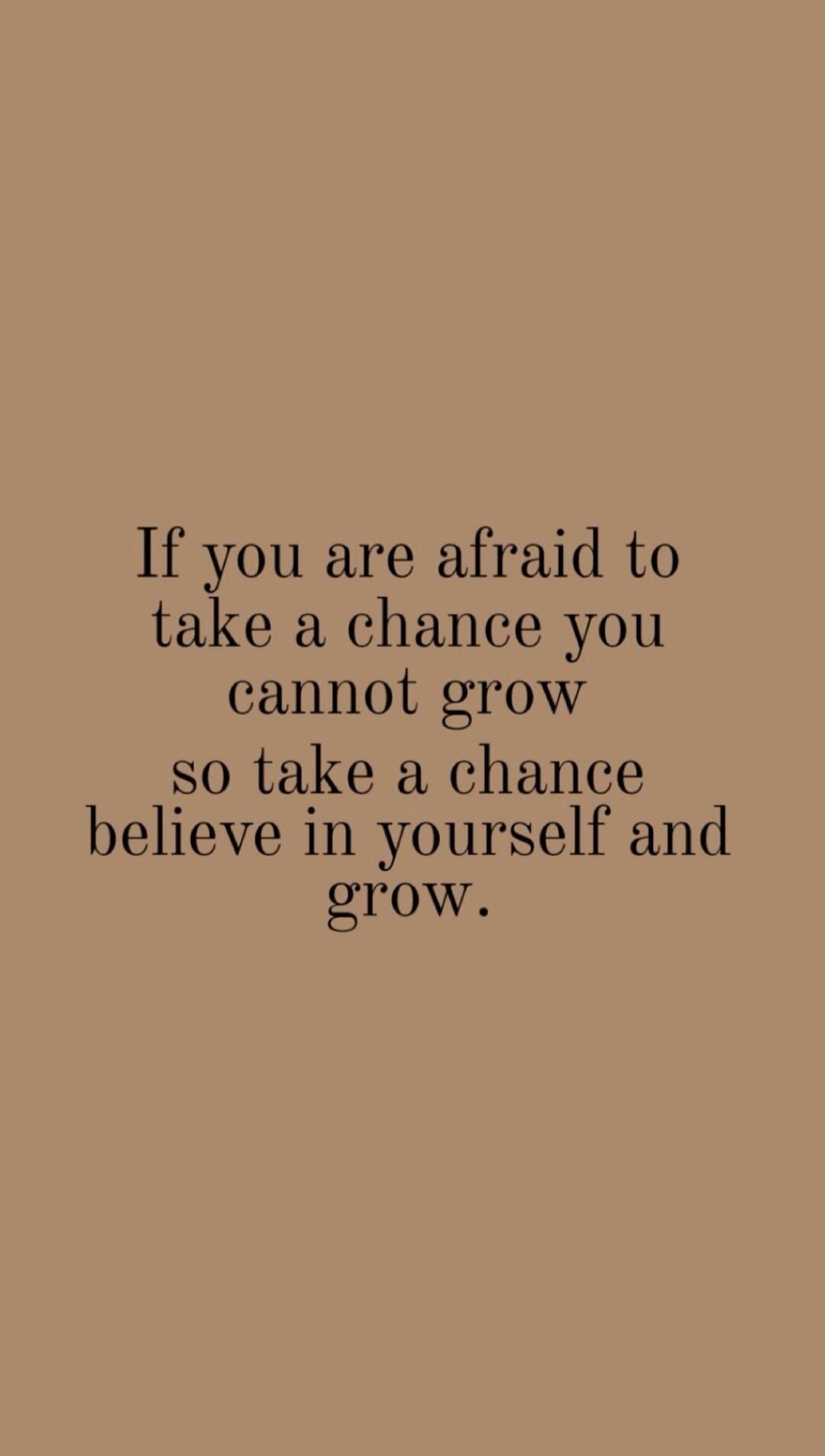 If you are afraid to take a chance you cannot grow so take a chance believe in yourself and grow.