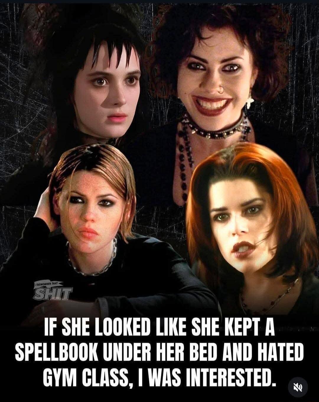 I REMEMBER THAT SHIT IF SHE LOOKED LIKE SHE KEPT A SPELLBOOK UNDER HER BED AND HATED GYM CLASS, I WAS INTERESTED.