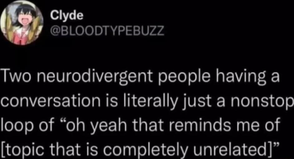 Clyde BLOODTYPEBUZZ Two neurodivergent people having a conversation is literally just a nonstop loop of oh yeah that reminds me of topic that is completely unrelated