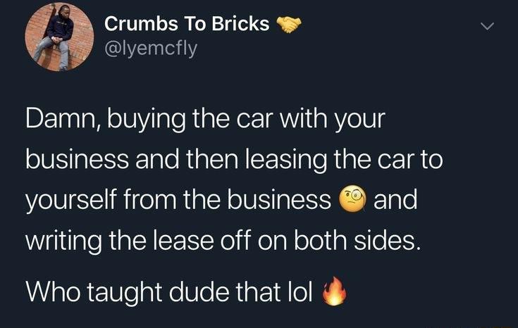 Crumbs To Bricks lyemcfly Damn buying the car with your business and then leasing the car to yourself from the business and writing the lease off on both sides Who taught dude that ol