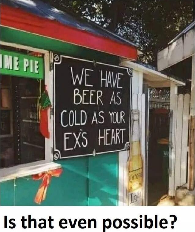 WE HAVE BEER AS COLD AS YOUR EX'S HEART
Is that even possible?