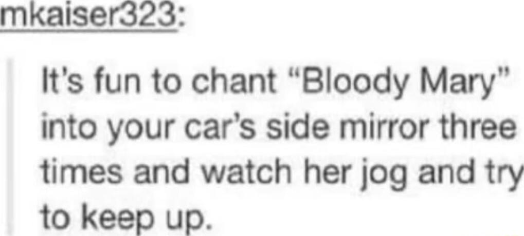 mKaiser323 Its fun to chant Bloody Mary into your cars side mirror three times and watch her jog and try to keep up