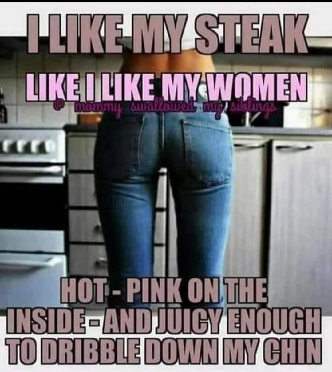 I LIKE MY STEAK LIKE I LIKE MY WOMEN @ mommy swallowed my siblings HOT - PINK ON THE INSIDE - AND JUICY ENOUGH TO DRIBBLE DOWN MY CHIN