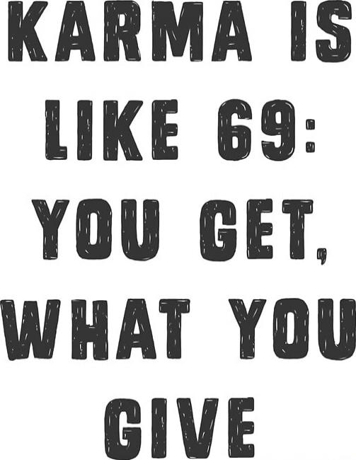 KARMA IS LIKE 69: YOU GET, WHAT YOU GIVE