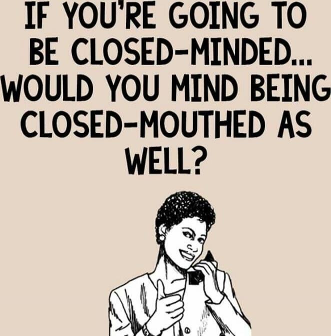 IF YOU'RE GOING TO BE CLOSED-MINDED... WOULD YOU MIND BEING CLOSED-MOUTHED AS WELL?