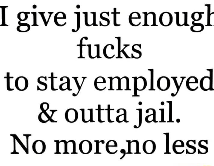 give just enougl fucks to stay employed outta jail No moreno less