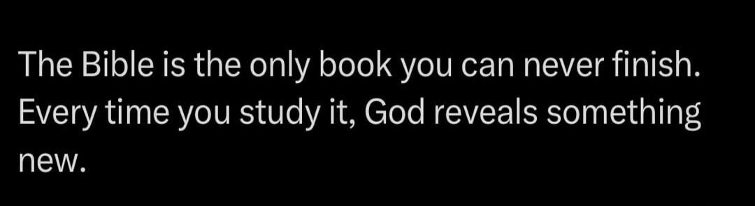 The Bible is the only book you can never finish. Every time you study it, God reveals something new.