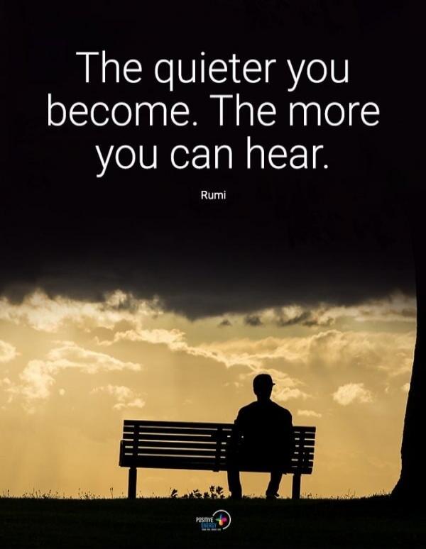 The quieter you become. The more you can hear. Rumi