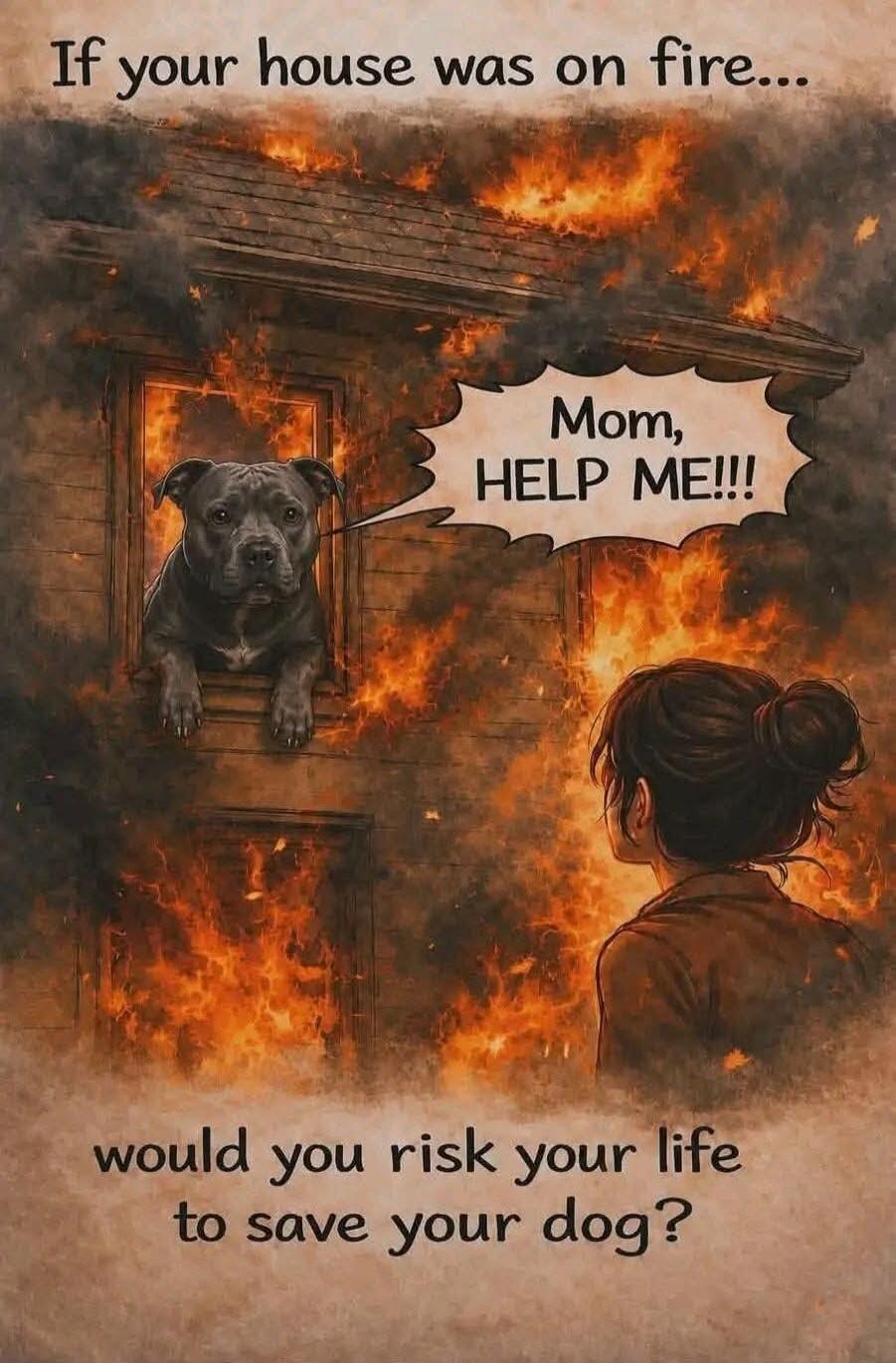 If your house was on fire... Mom, HELP ME!!! would you risk your life to save your dog?
