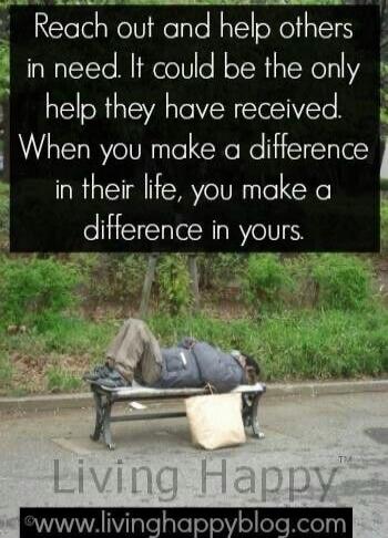 Reach out and help others in need. It could be the only help they have received. When you make a difference in their life, you make a difference in yours. Living Happy.