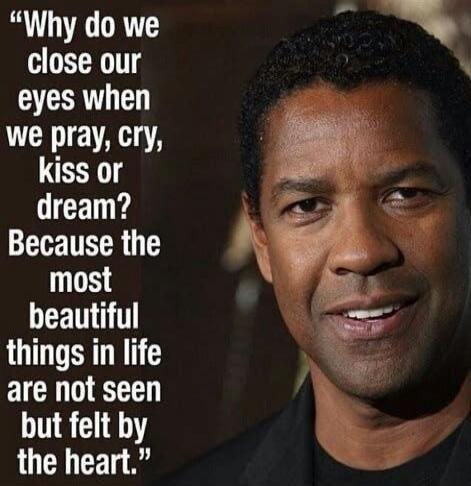 Why do we close our eyes when we pray, cry, kiss or dream? Because the most beautiful things in life are not seen but felt by the heart.