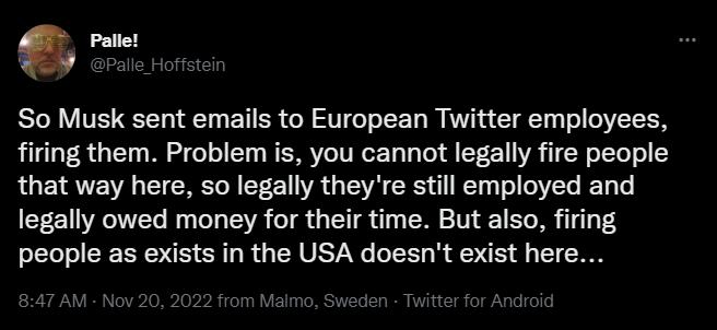6 So Musk sent emails to European Twitter employees firing them Problem is you cannot legally fire people that way here so legally theyre still employed and legally owed money for their time But also firing people as exists in the USA doesnt exist here