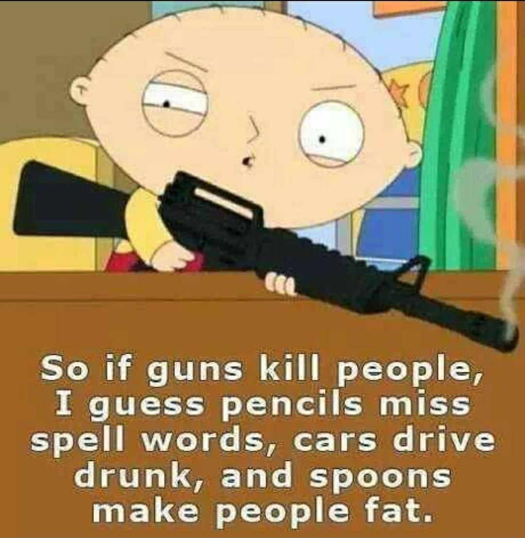 So if guns kill people I guess pencils miss s 1 IRVVe ols 3 o 1 s AV o N0 o 1 7M1 3 e Y o e Yo 0 B make people fat