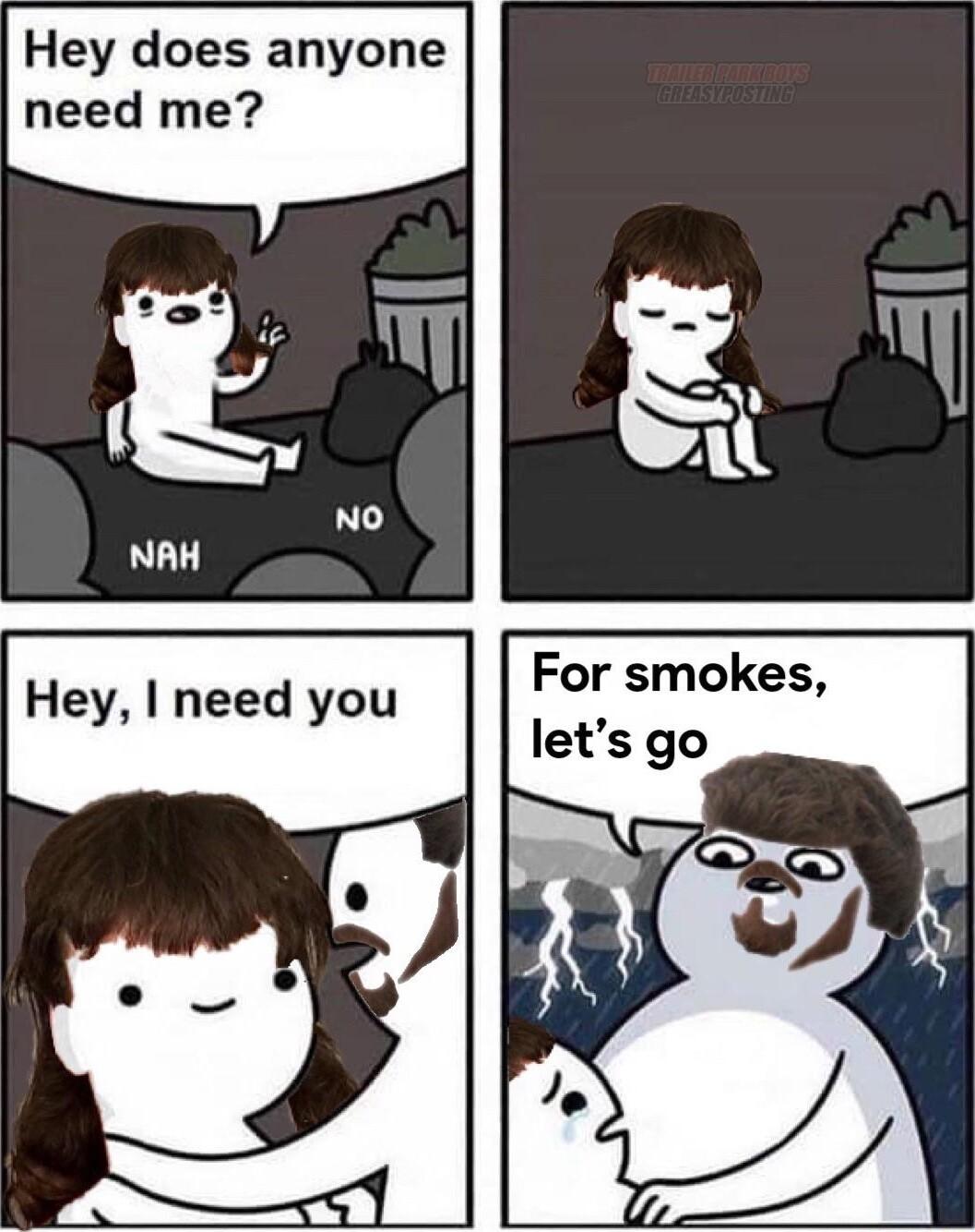 Hey does anyone need me Hey I need you For smokes J