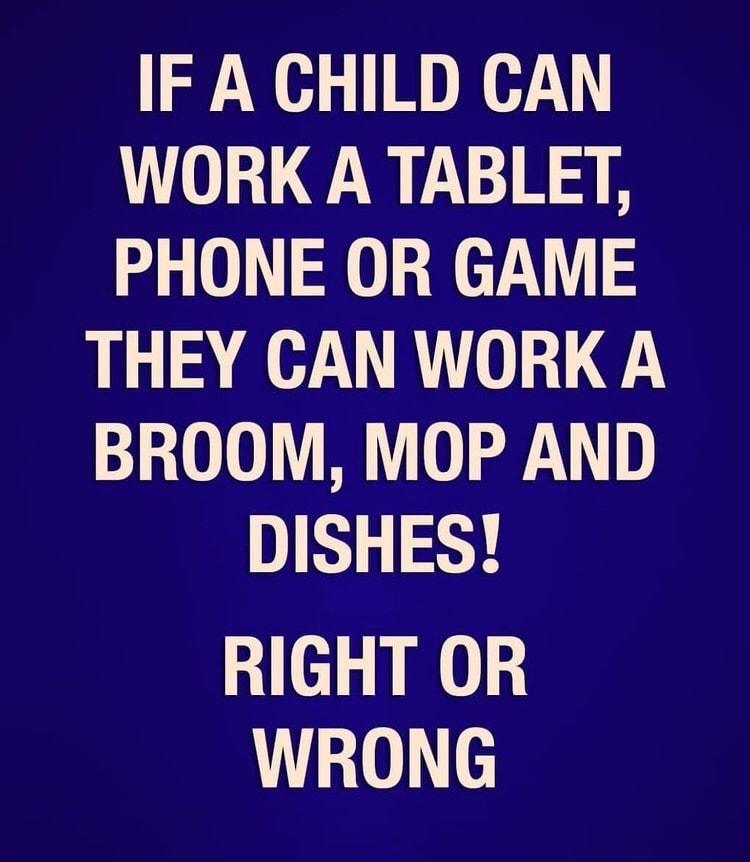 IF A CHILD CAN WORK A TABLET PHONE OR GAME THEY CAN WORK A BROOM MOP AND DISHES RIGHT OR WRONG