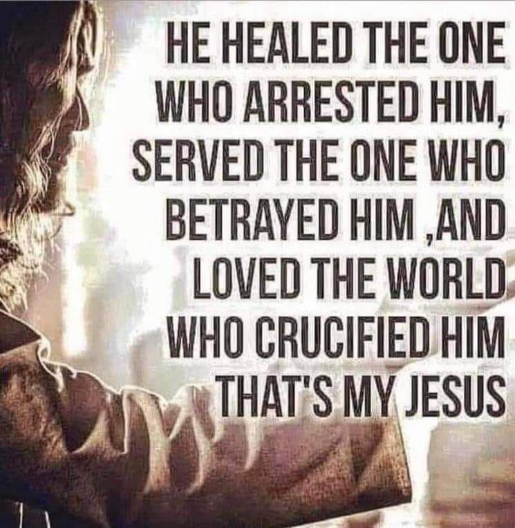 HE HEALED THE ONE WHO ARRESTED HIM, SERVED THE ONE WHO BETRAYED HIM, AND LOVED THE WORLD WHO CRUCIFIED HIM THAT'S MY JESUS
