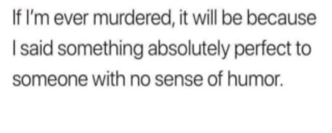 If I'm ever murdered, it will be because I said something absolutely perfect to someone with no sense of humor.