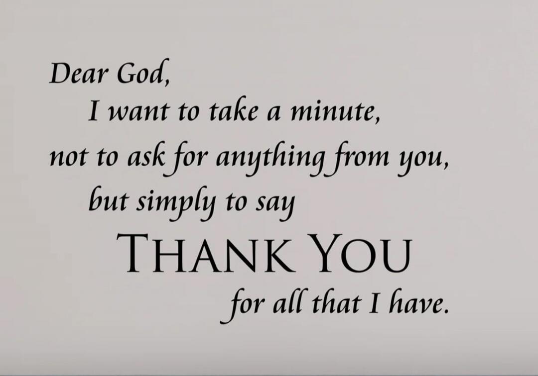 Dear God, I want to take a minute, not to ask for anything from you, but simply to say THANK YOU for all that I have.