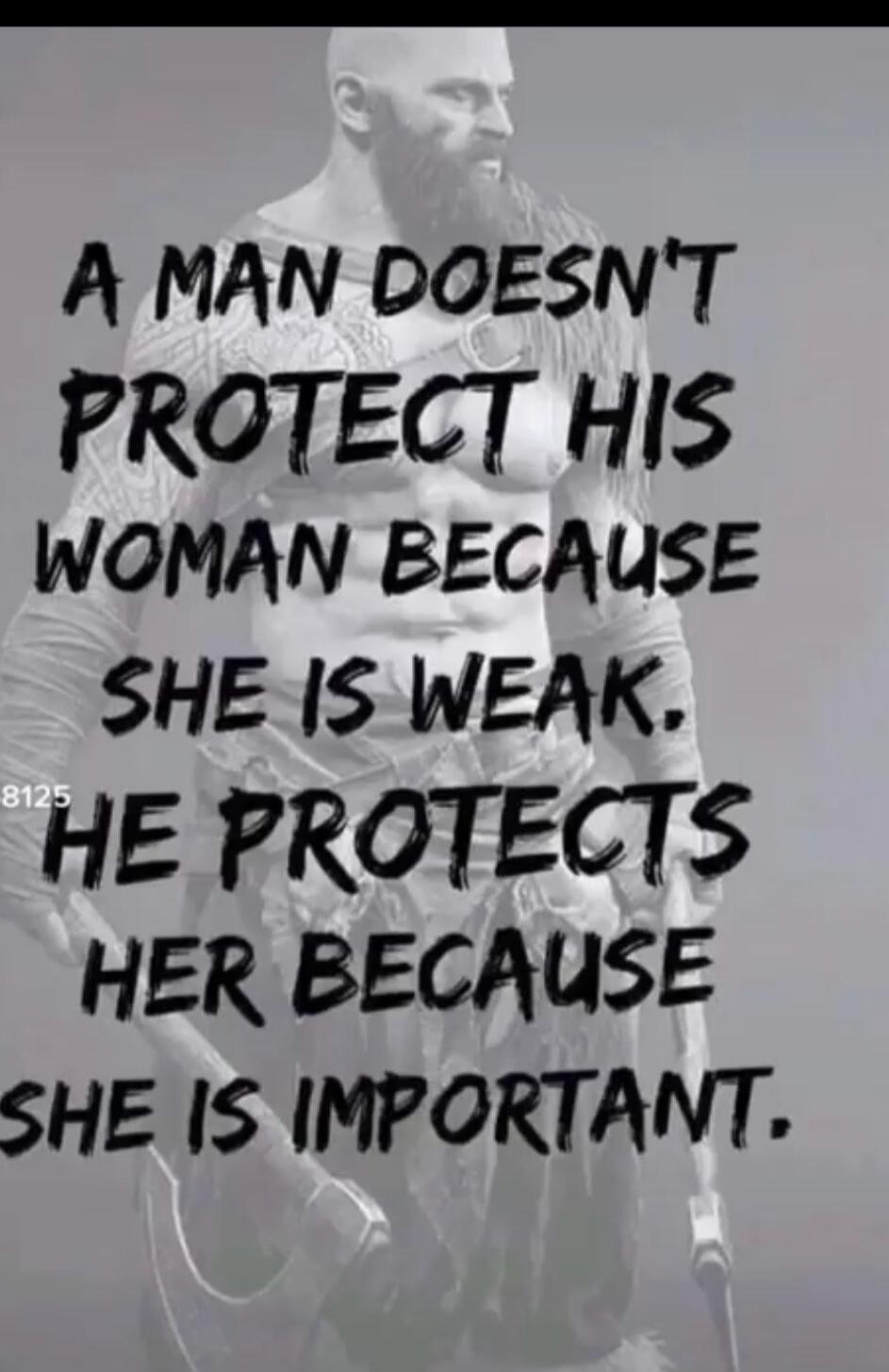 A MAN DOESN'T PROTECT HIS WOMAN BECAUSE SHE IS WEAK. HE PROTECTS HER BECAUSE SHE IS IMPORTANT.
