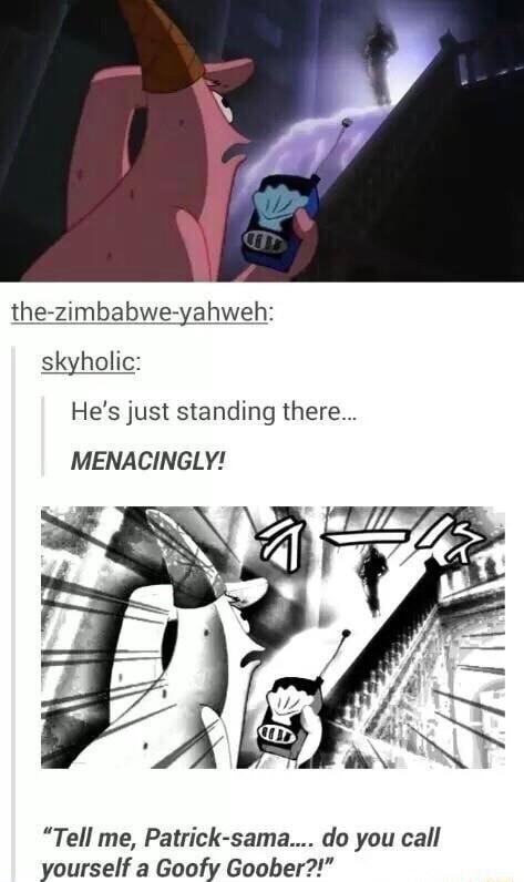 Hes just standing there MENACINGLY Tell me Patrick sama do you call yourself a Goofy Goober