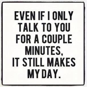 EVEN IF ONLY TALK TO YOU FOR A COUPLE MINUTES IT STILL MAKES MYDAY