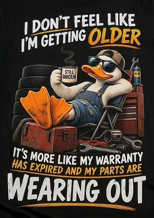 I DON'T FEEL LIKE I'M GETTING OLDER IT'S MORE LIKE MY WARRANTY HAS EXPIRED AND MY PARTS ARE WEARING OUT. STILL F***IN'.