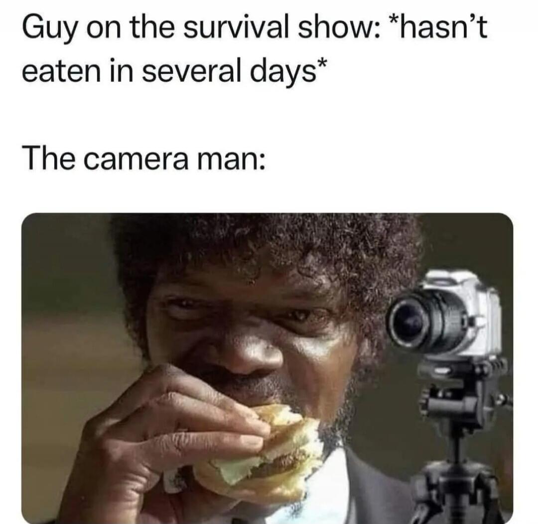 Guy on the survival show: *hasn’t eaten in several days*

The camera man: