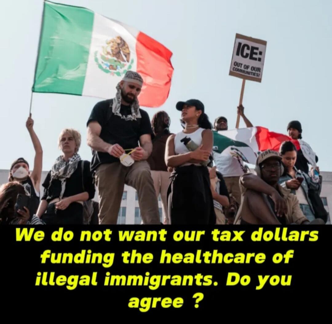 We do not want our tax dollars funding the healthcare of illegal immigrants. Do you agree ?