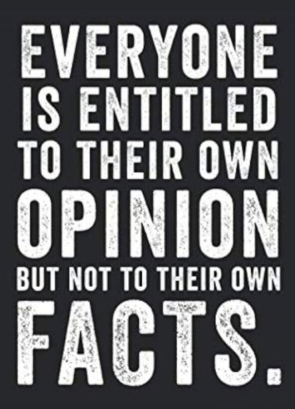 EVERYONE IS ENTITLED TO THEIR OWN OPINION BUT NOT TO THEIR OWN FACTS.