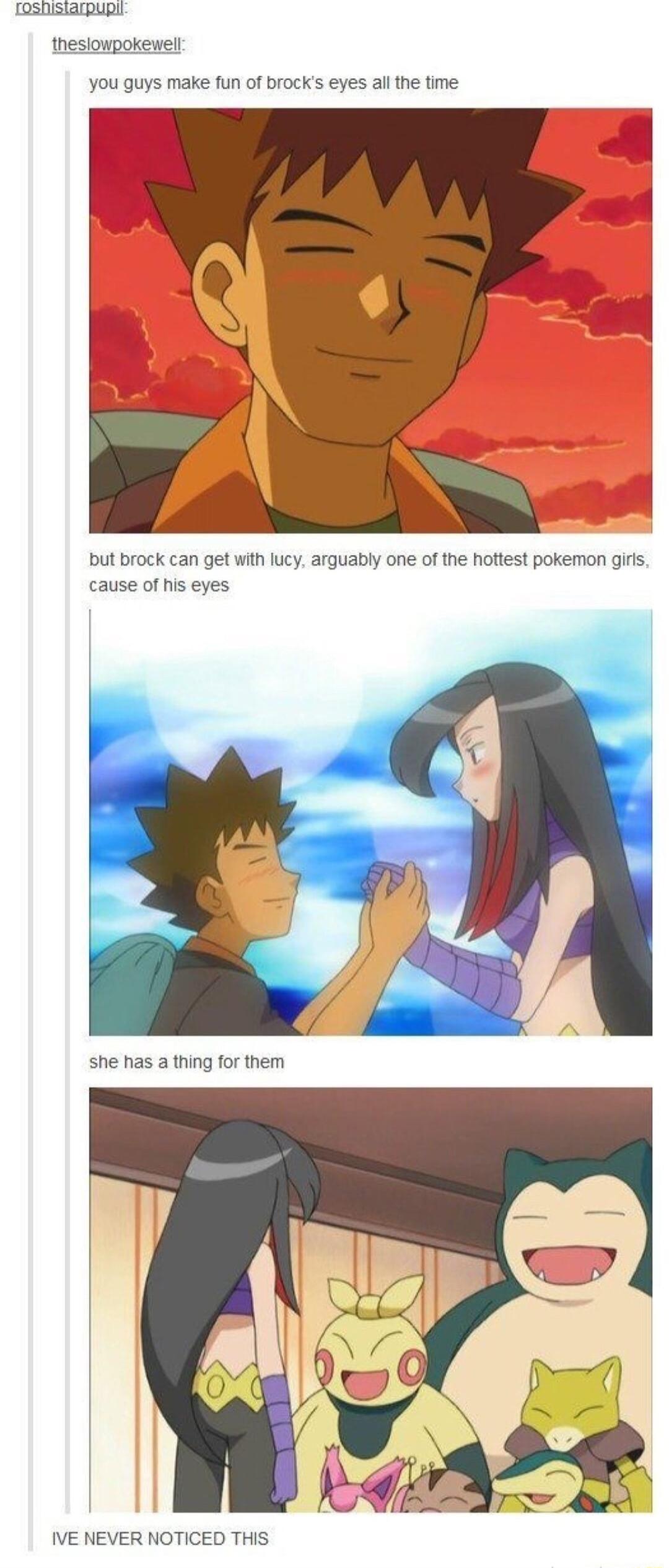 oslisEarpUR thesiowpokewelr You guys make fun of brocks eyes al the time but brock can get with lucy arguably one of the hottest pokemon gils cause of his eyes she has a thing for them IVE NEVER NOTICED THIS