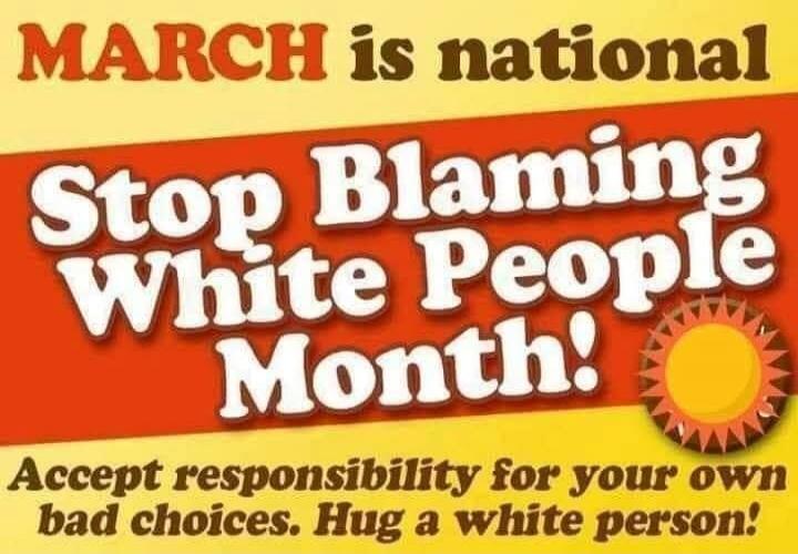 MARCH is national Stop Blaming White People Month! Accept responsibility for your own bad choices. Hug a white person!