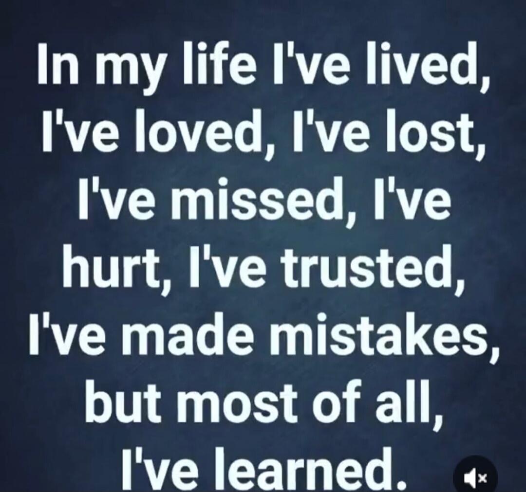 In my life I've lived, I've loved, I've lost, I've missed, I've hurt, I've trusted, I've made mistakes, but most of all, I've learned.