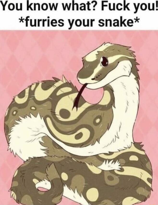 You know what Fuck you furries your snake