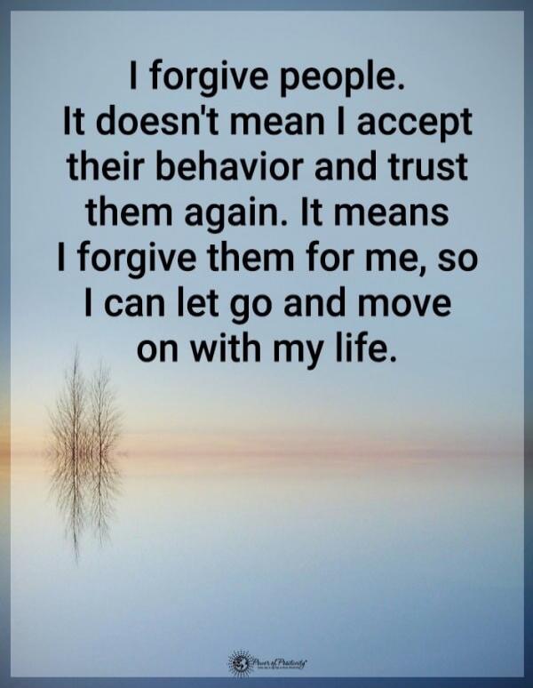 I forgive people. It doesn't mean I accept their behavior and trust them again. It means I forgive them for me, so I can let go and move on with my life.