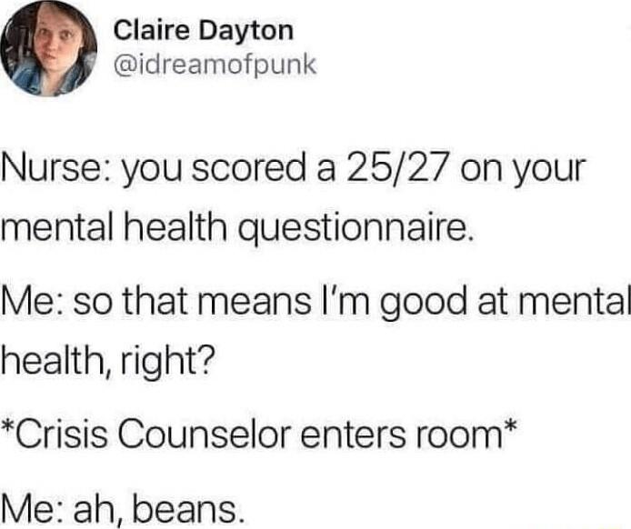 Claire Dayton idreamofpunk Nurse you scored a 2527 on your mental health questionnaire Me so that means Im good at mental health right Crisis Counselor enters room Me ah beans