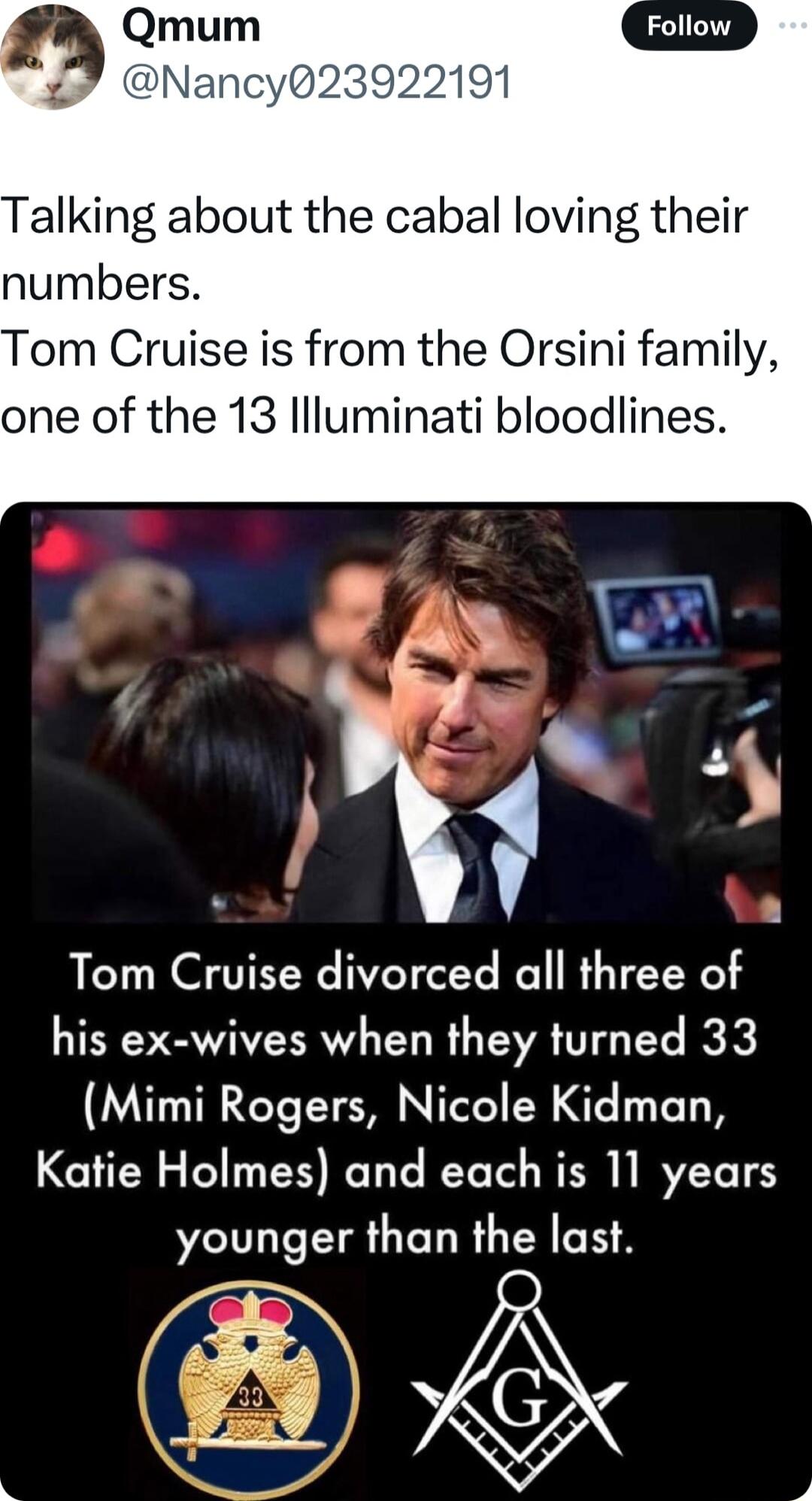 4 Qmum 4 Nancy23922191 Talking about the cabal loving their numbers Tom Cruise is from the Orsini family one of the 13 llluminati bloodlines Tom Cruise divorced all three of his ex wives when they turned 33 Mimi Rogers Nicole Kidman CULN L PR D R RER L RVELT younger than the last