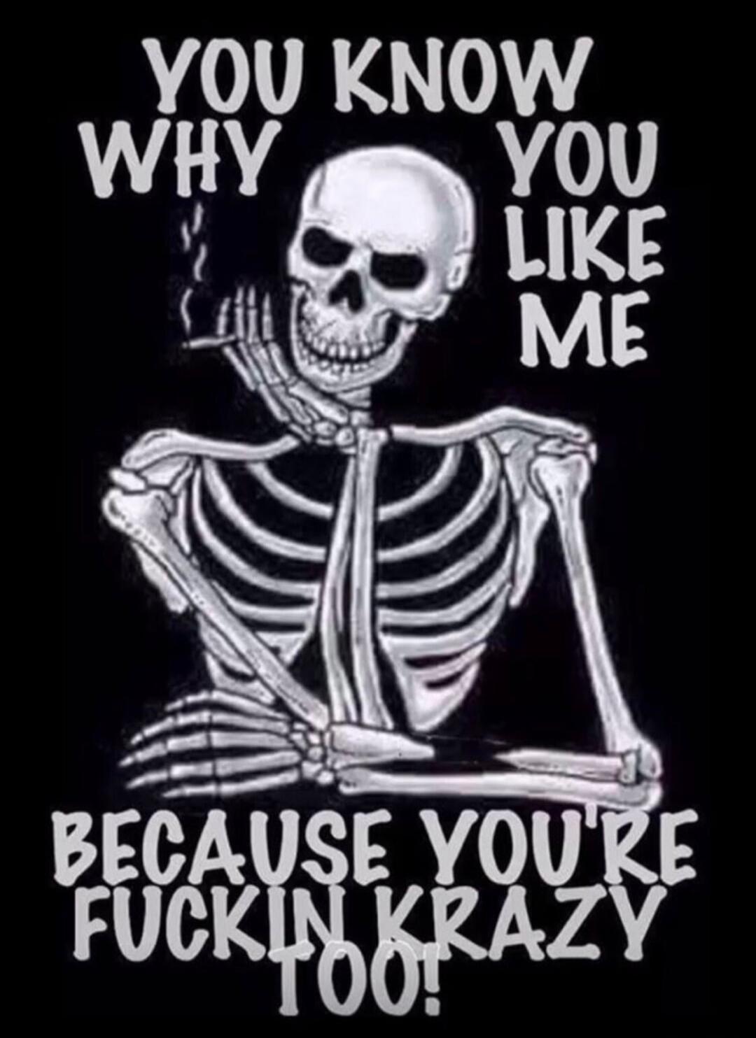 YOU KNOW WHY YOU LIKE ME BECAUSE YOU'RE FUCKIN KRAZY TOO!