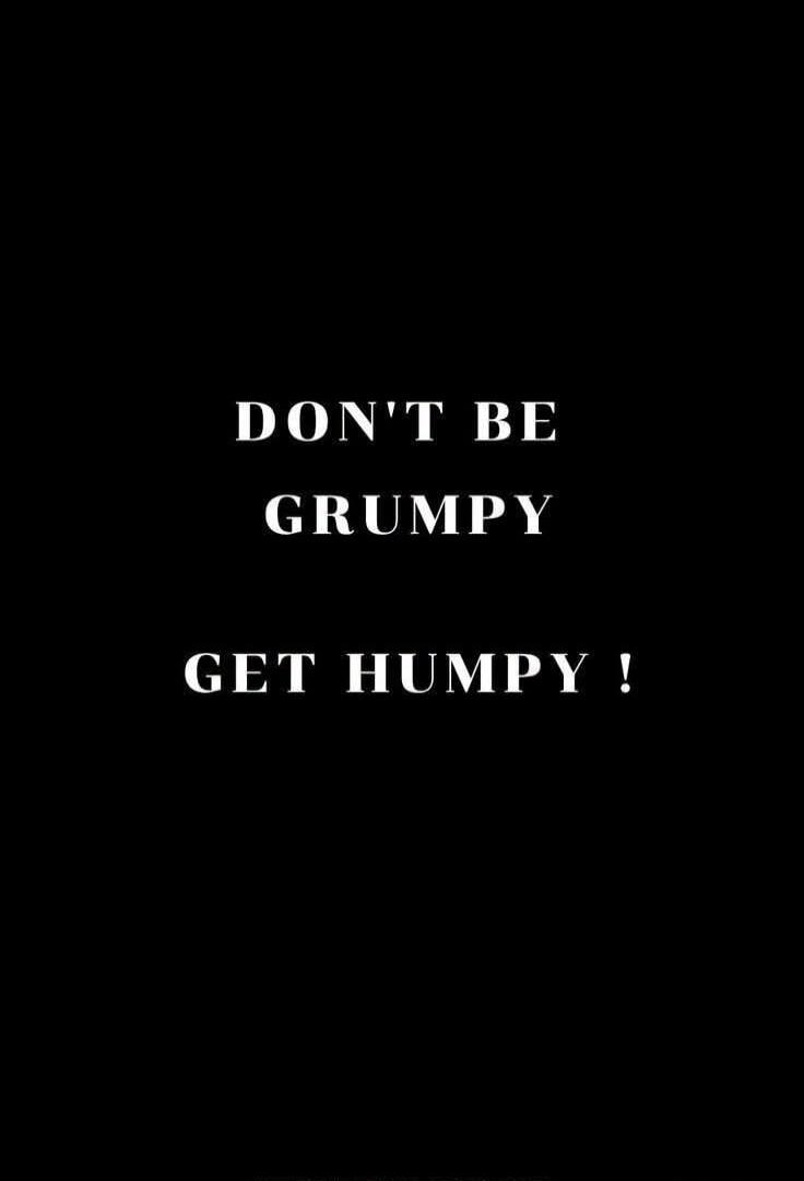 DON'T BE GRUMPY GET HUMPY !