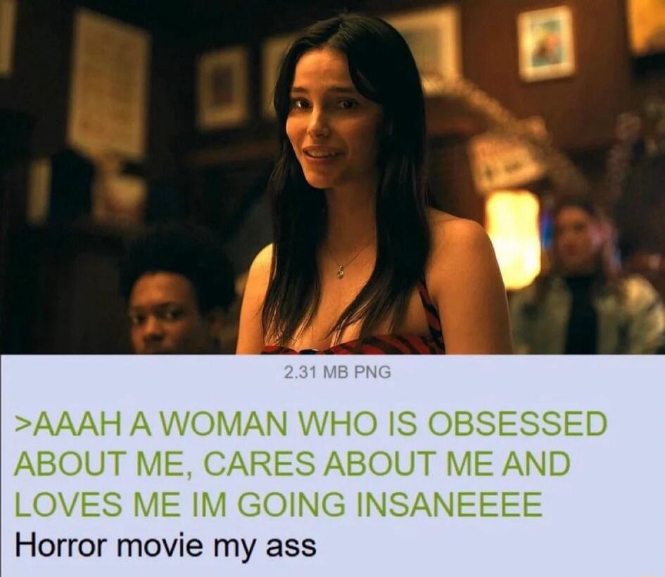 AAAH A WOMAN WHO IS OBSESSED ABOUT ME, CARES ABOUT ME AND LOVES ME IM GOING INSANEEEEEE Horror movie my ass