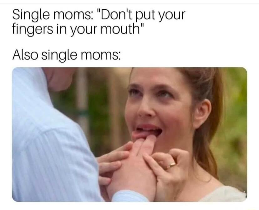 Single moms Dont put your fingers in your mouth Also single moms