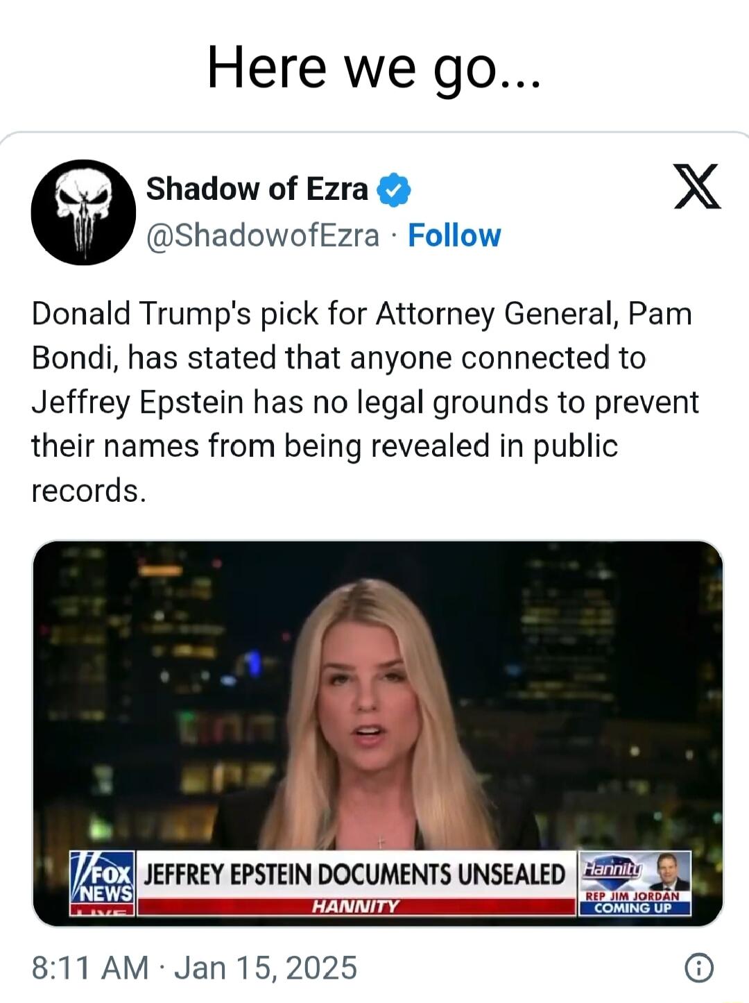 Here we go Shadow of Ezra X ShadowofEzra Follow Donald Trumps pick for Attorney General Pam Bondi has stated that anyone connected to Jeffrey Epstein has no legal grounds to prevent their names from being revealed in public records JEFFREY EPSTEIN DOCUMENTS UNSEALED 2 G i 811 AM Jan 152025