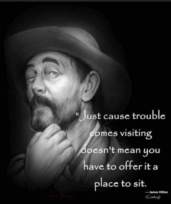 Just cause trouble comes visiting doesn't mean you have to offer it a place to sit. - James Hilton (Cowboy)