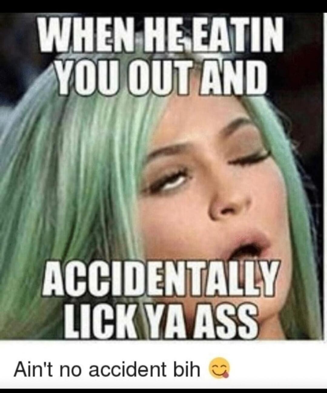 WHEN HE EATIN YOU OUT AND ACCIDENTALLY LICK YA ASS Ain't no accident bih 😉