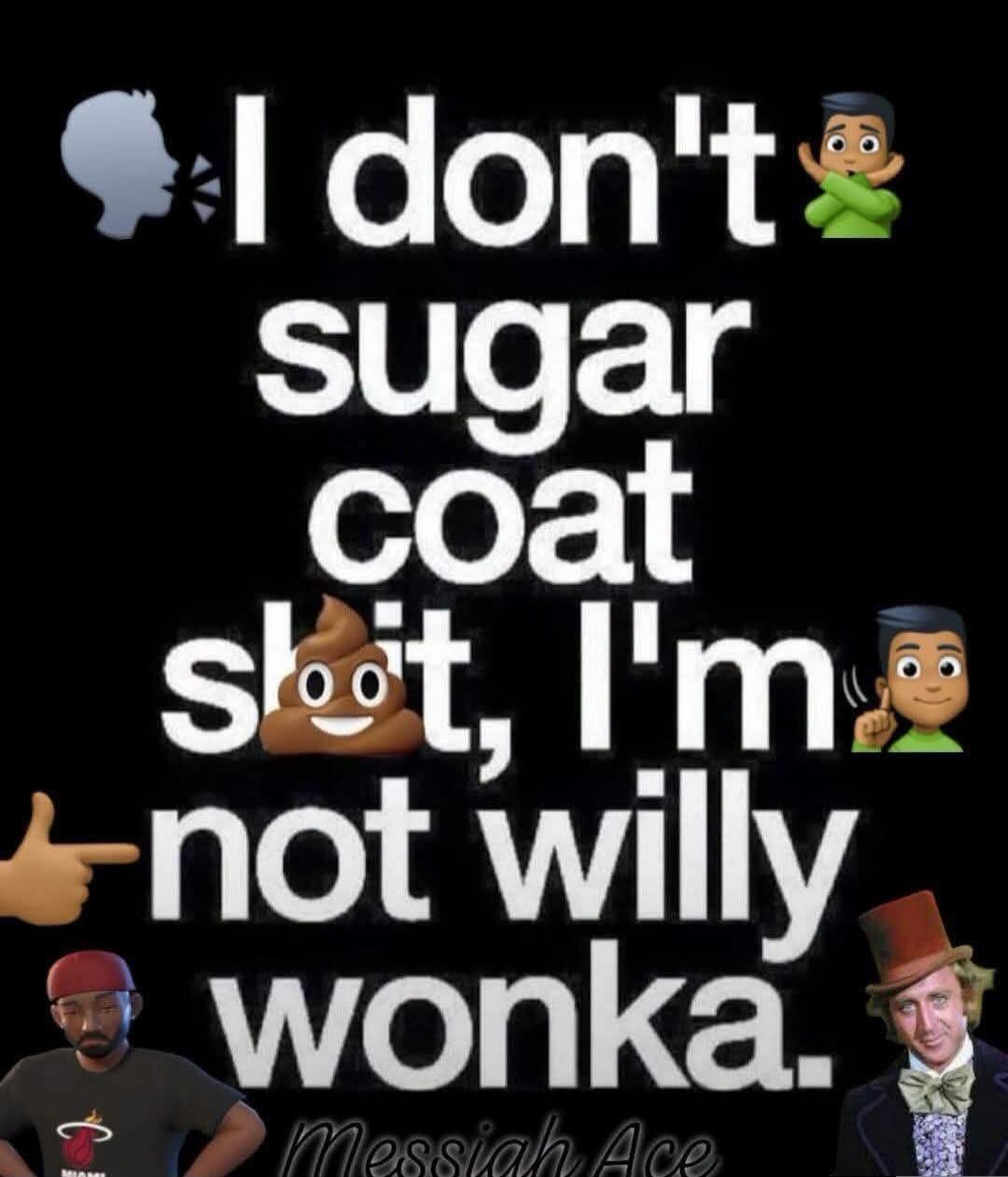 I don't sugar coat shit, I'm not willy wonka.