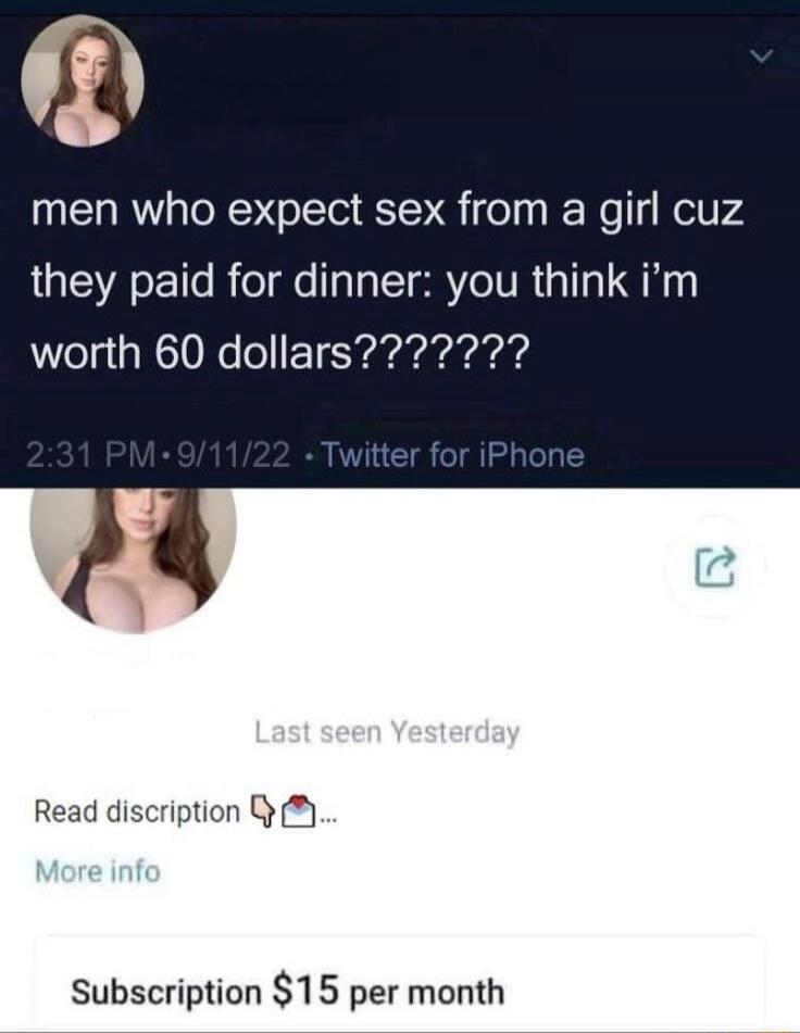 men who expect sex from a girl cuz they paid for dinner: you think i'm worth 60 dollars???????
2:31 PM • 9/11/22 • Twitter for iPhone
Last seen Yesterday
Read description...
More info
Subscription $15 per month