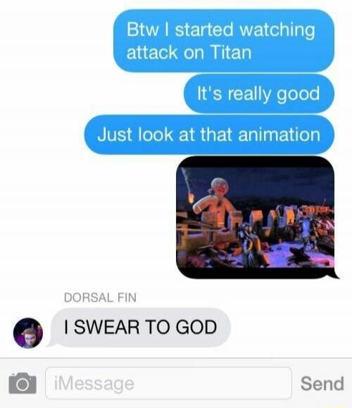 Btw I started watching attack on Titan It's really good Just look at that animation I SWEAR TO GOD