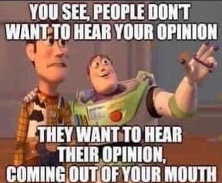 YOU SEE, PEOPLE DON'T WANT TO HEAR YOUR OPINION THEY WANT TO HEAR THEIR OPINION, COMING OUT OF YOUR MOUTH