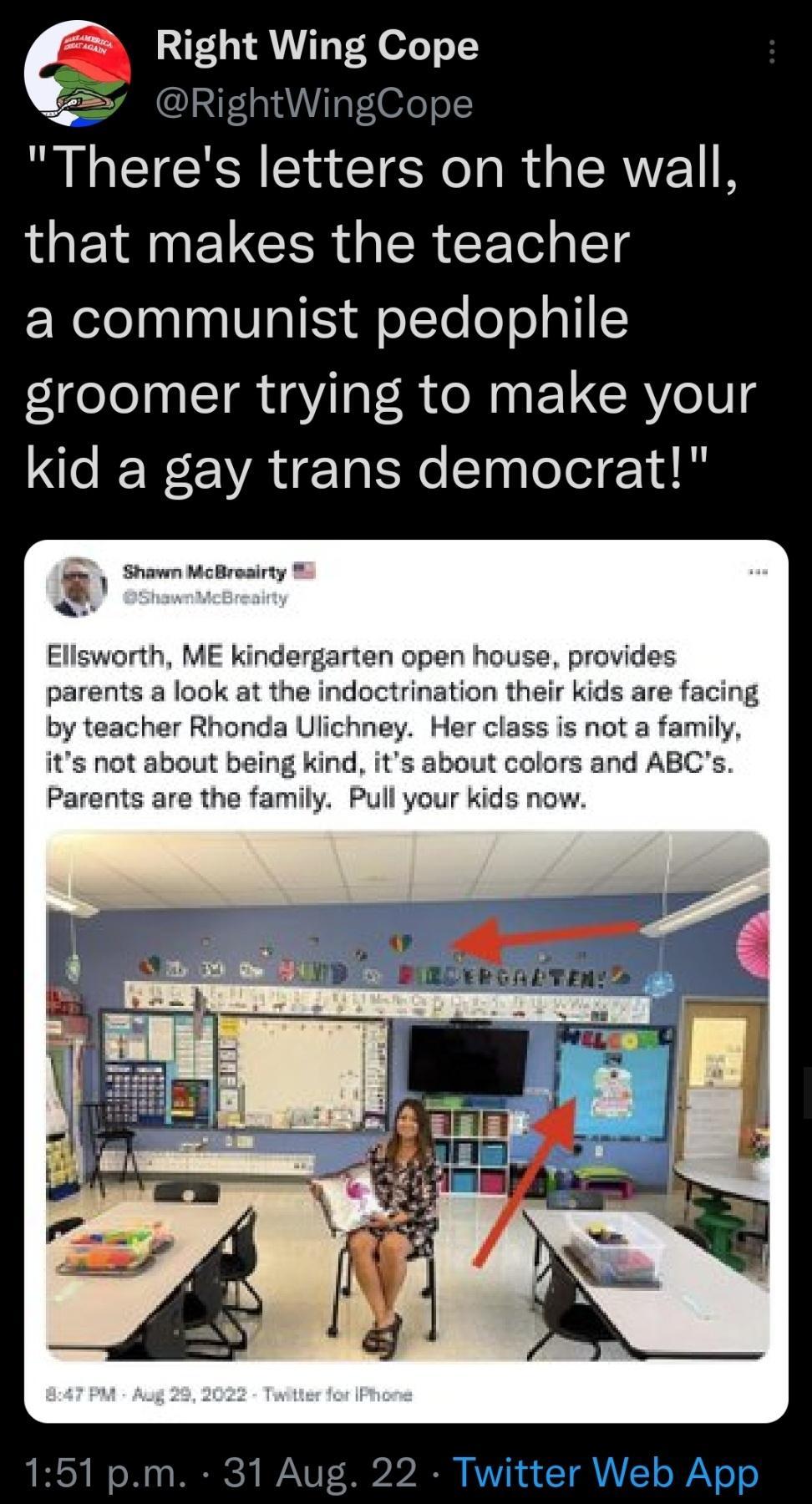 Right Wing Cope RightWingCope Theres letters on the wall that makes the teacher a communist pedophile groomer trying to make your kid a gay trans democrat Snawn Mcreairty jorth ME kindergarten open house provides parents a look at the indoctrination their kids are facing er Rhonda Ulichney Her class is not a family ot about being kin about colors and ABCs Parents are the family Pull your kids now