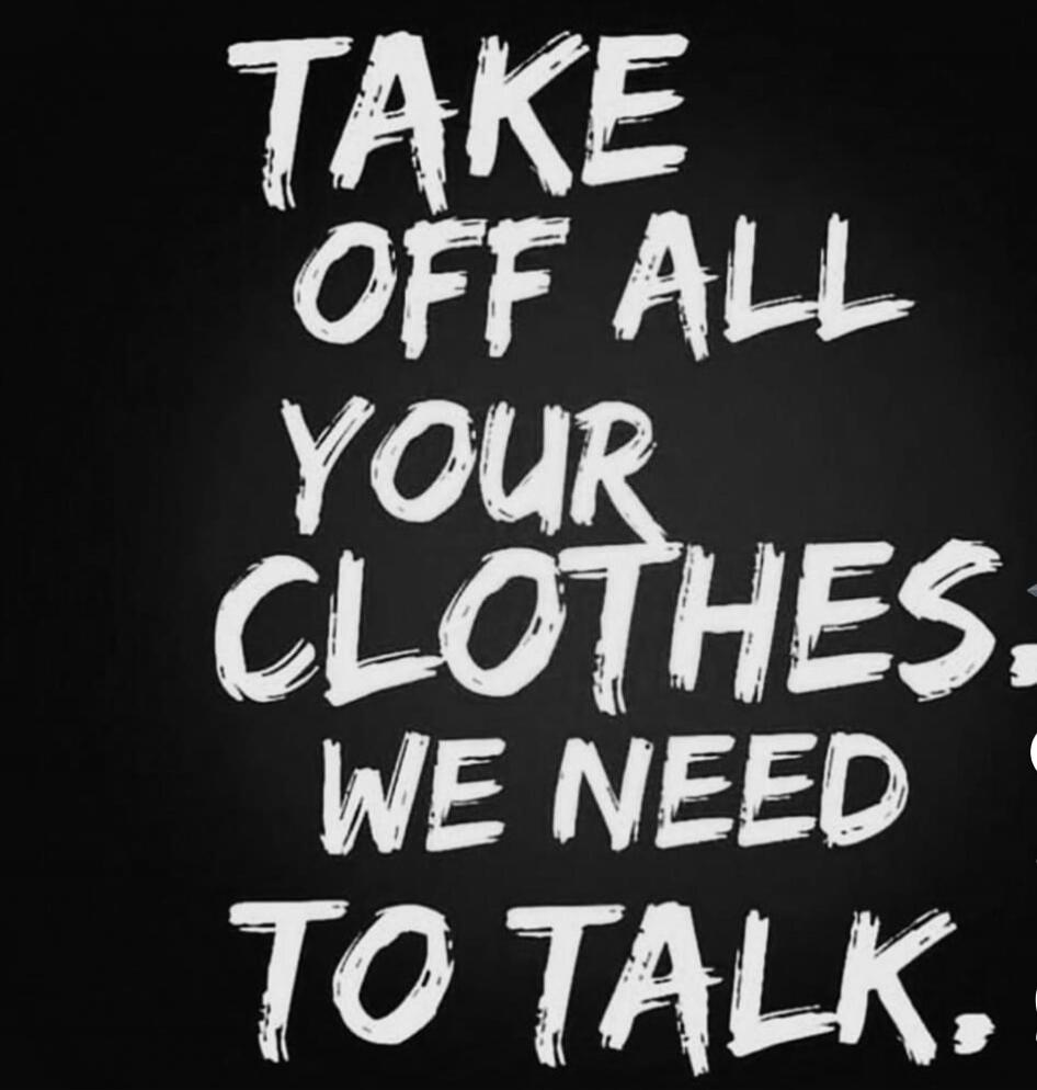 TAKE OFF ALL YOUR CLOTHES. WE NEED TO TALK.